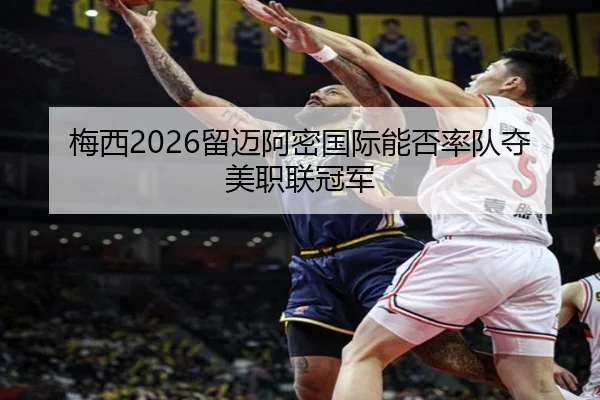 梅西2026留迈阿密国际能否率队夺美职联冠军