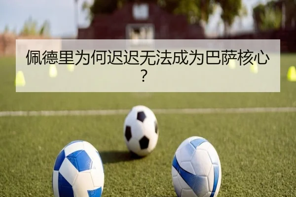 佩德里为何迟迟无法成为巴萨核心？