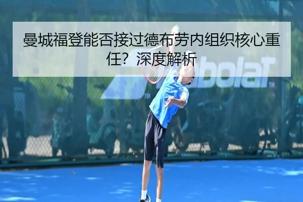 曼城福登能否接过德布劳内组织核心重任？深度解析